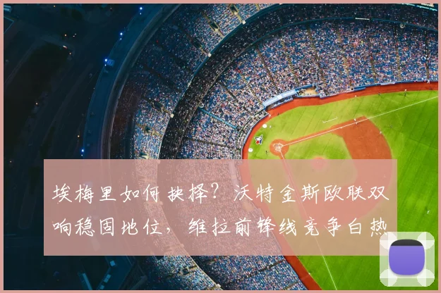 埃梅里如何抉择？沃特金斯欧联双响稳固地位，维拉前锋线竞争白热化