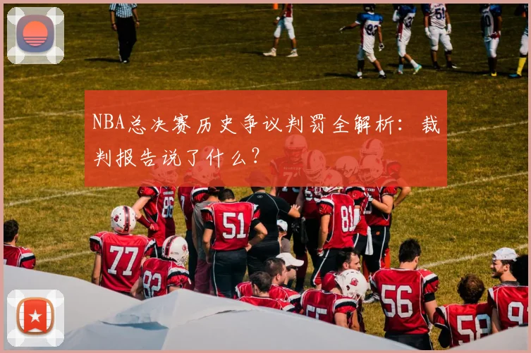 NBA总决赛历史争议判罚全解析：裁判报告说了什么？
