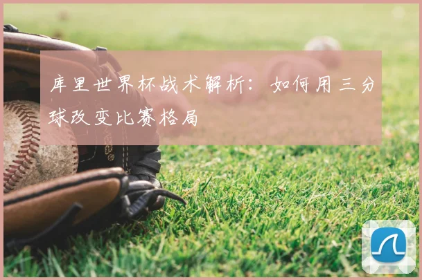 库里世界杯战术解析：如何用三分球改变比赛格局