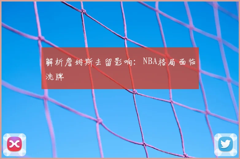 解析詹姆斯去留影响：NBA格局面临洗牌