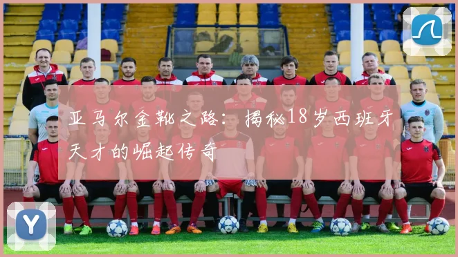 亚马尔金靴之路：揭秘18岁西班牙天才的崛起传奇