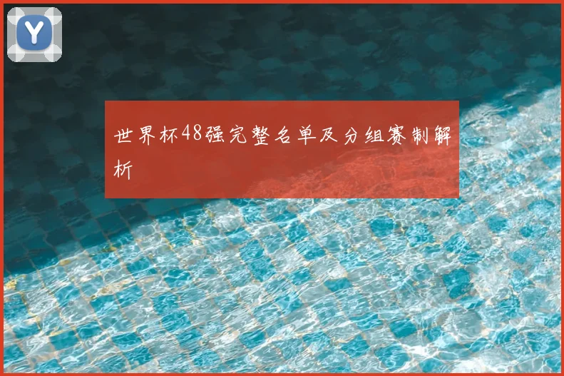 世界杯48强完整名单及分组赛制解析