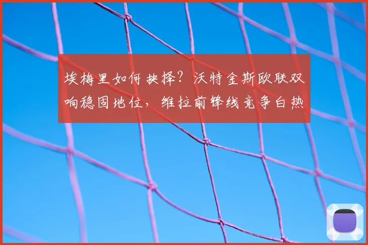 埃梅里如何抉择？沃特金斯欧联双响稳固地位，维拉前锋线竞争白热化