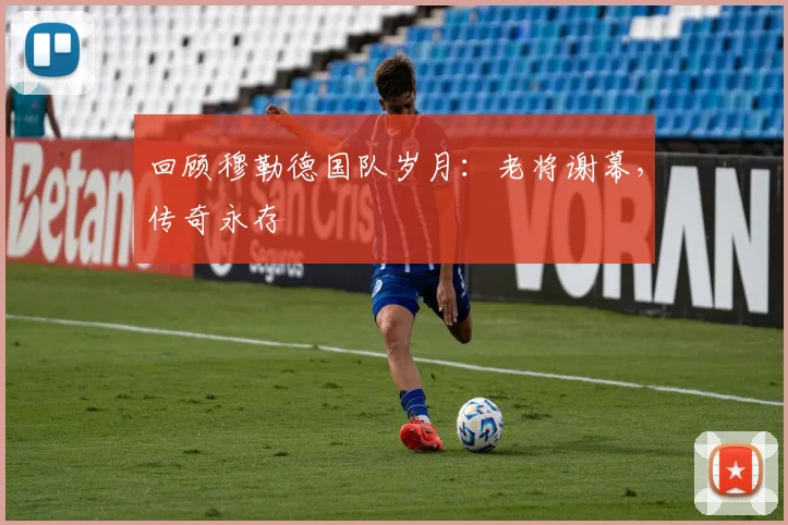 回顾穆勒德国队岁月:老将谢幕,传奇永存