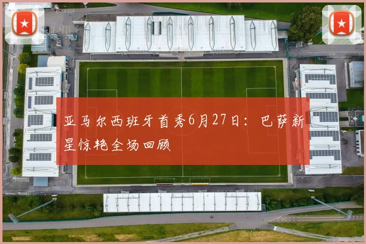 亚马尔西班牙首秀6月27日:巴萨新星惊艳全场回顾