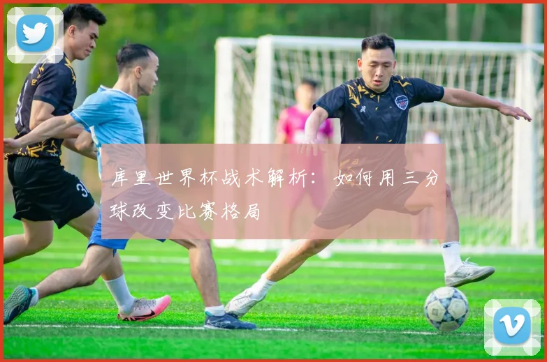 库里世界杯战术解析：如何用三分球改变比赛格局