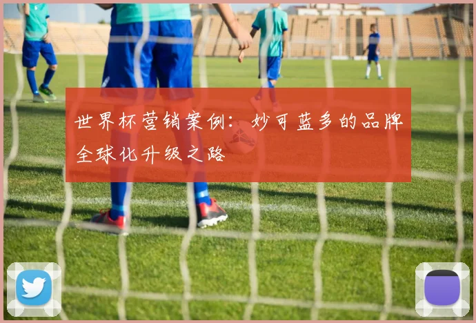世界杯营销案例:妙可蓝多的品牌全球化升级之路