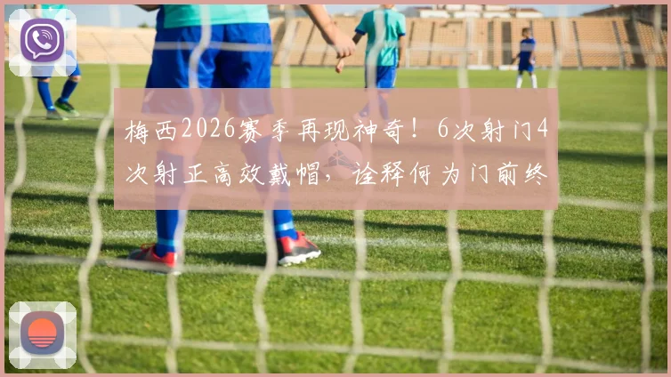 梅西2026赛季再现神奇！6次射门4次射正高效戴帽，诠释何为门前终结艺术