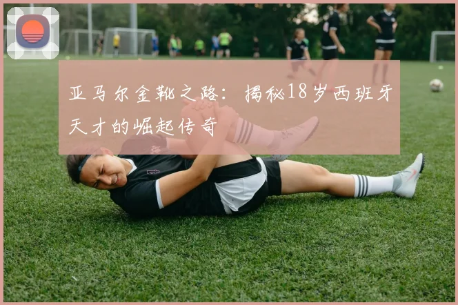 亚马尔金靴之路：揭秘18岁西班牙天才的崛起传奇