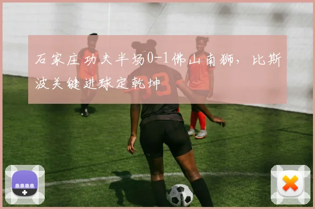 石家庄功夫半场0-1佛山南狮，比斯波关键进球定乾坤
