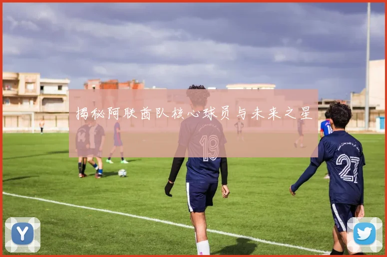 揭秘阿联酋队核心球员与未来之星